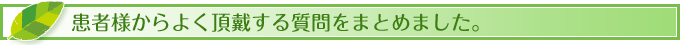 患者様からよく頂戴する質問をまとめました。